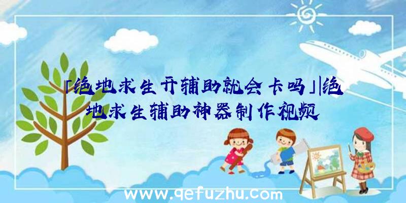 「绝地求生开辅助就会卡吗」|绝地求生辅助神器制作视频